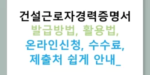 건설근로자경력증명서 발급방법, 활용법, 온라인신청, 수수료, 제출처 쉽게 안내!