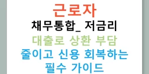 근로자 채무통합: 저금리 대출로 상환 부담 줄이고 신용 회복하는 필수 가이드
