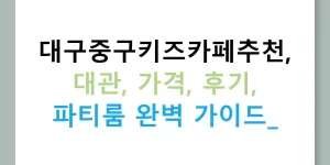 대구중구키즈카페추천, 대관, 가격, 후기, 파티룸 완벽 가이드!